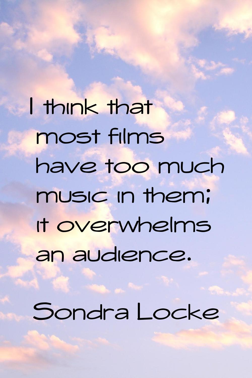 I think that most films have too much music in them; it overwhelms an audience.