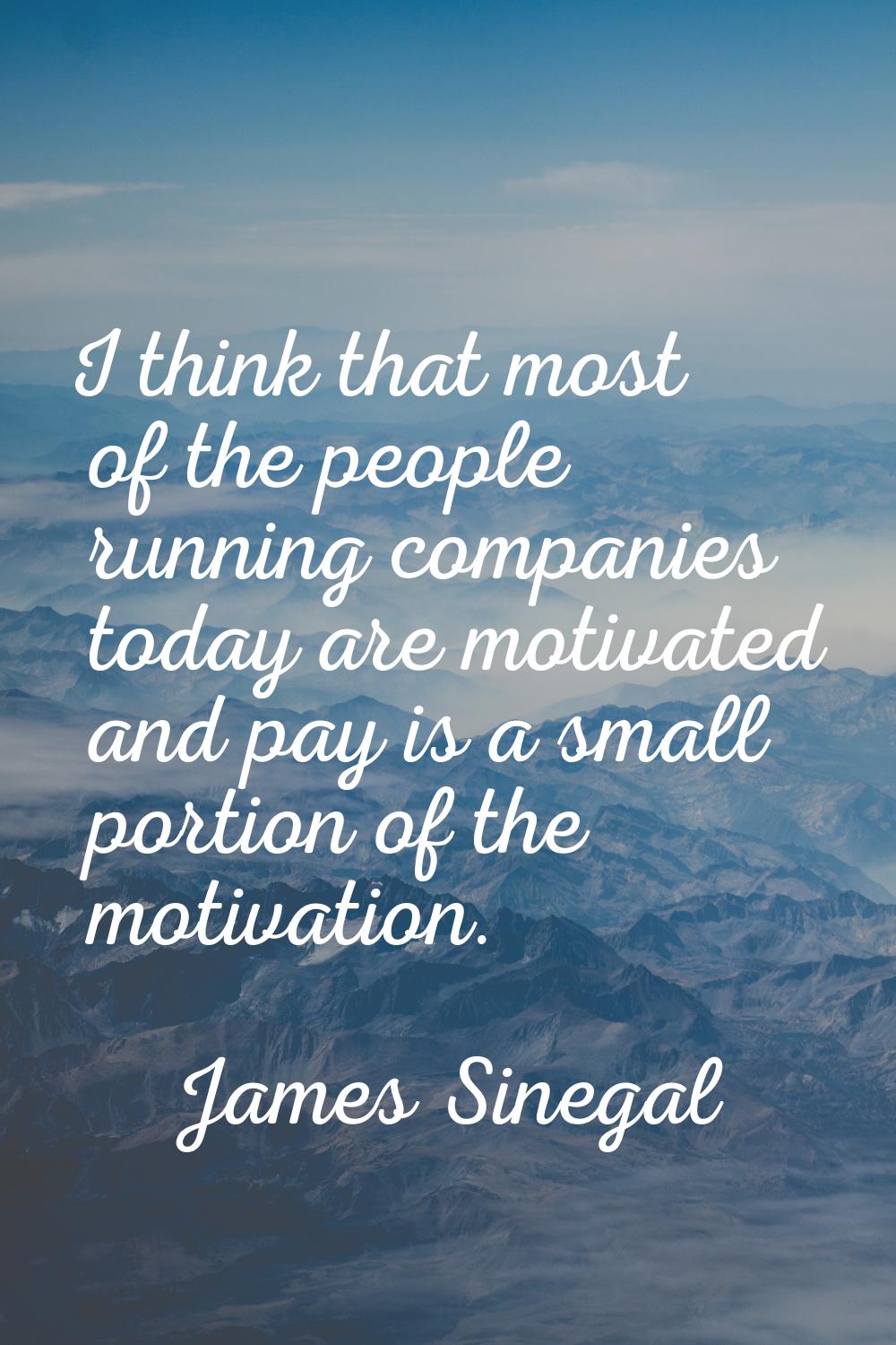 I think that most of the people running companies today are motivated and pay is a small portion of