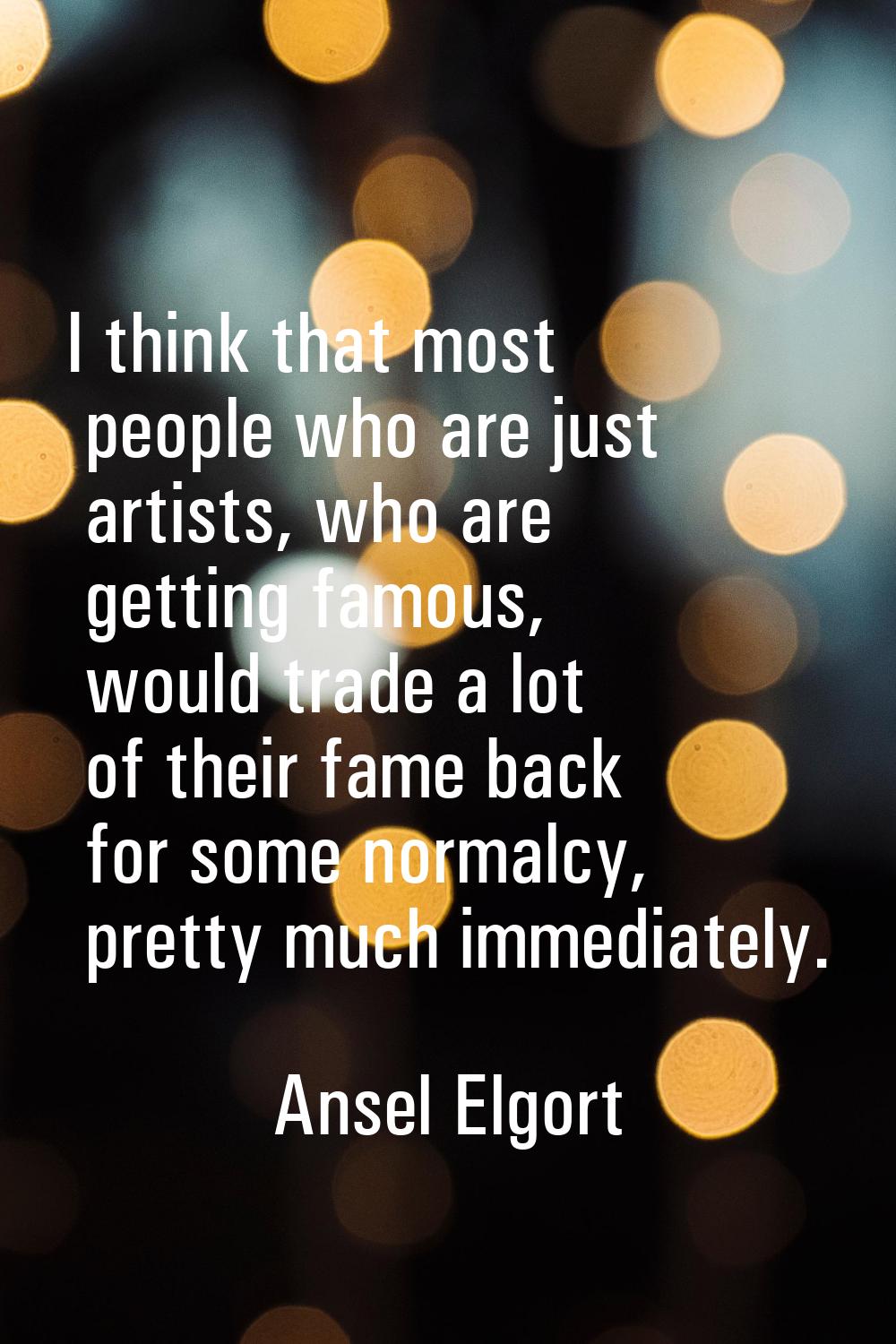 I think that most people who are just artists, who are getting famous, would trade a lot of their f