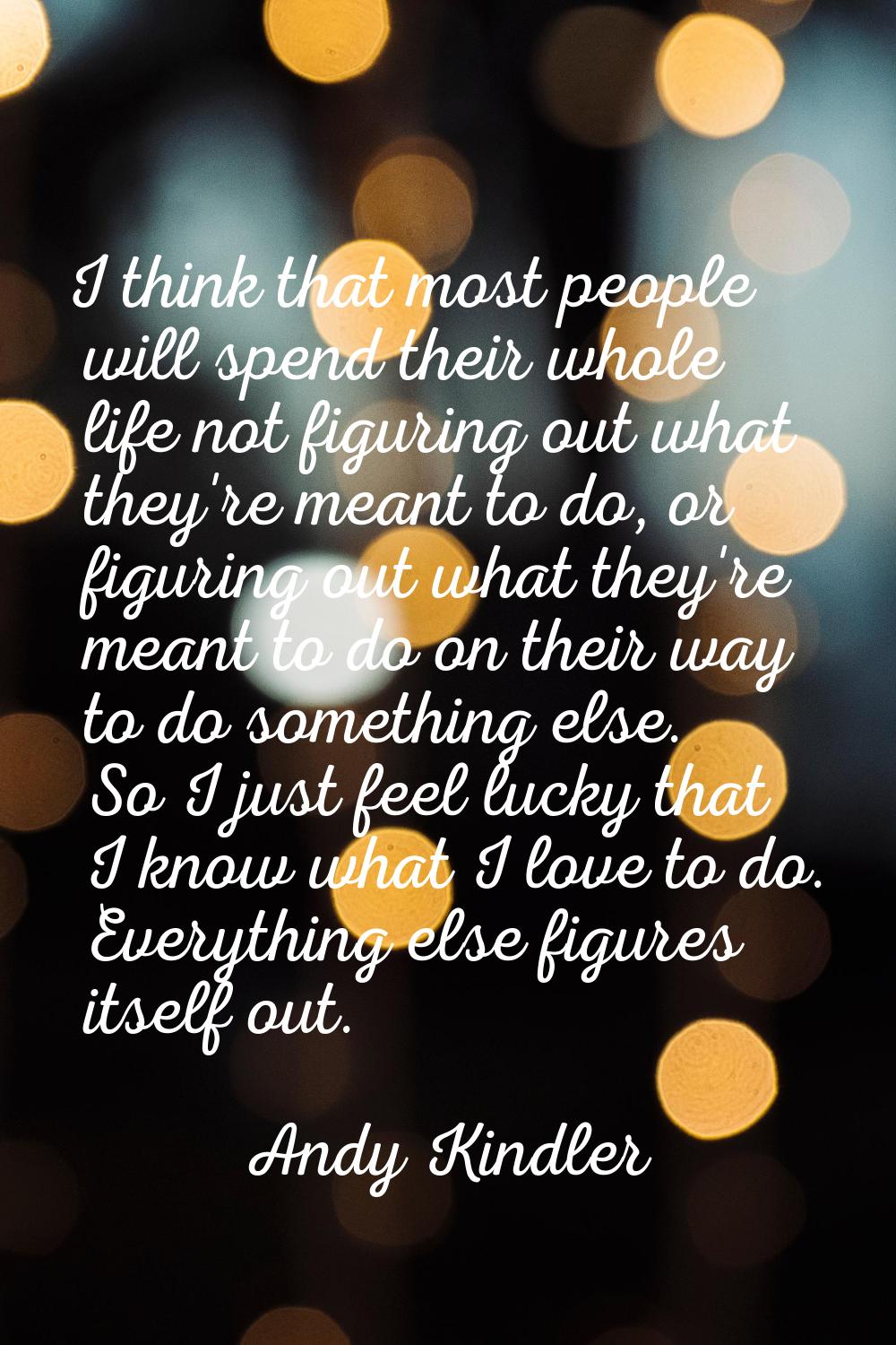I think that most people will spend their whole life not figuring out what they're meant to do, or 
