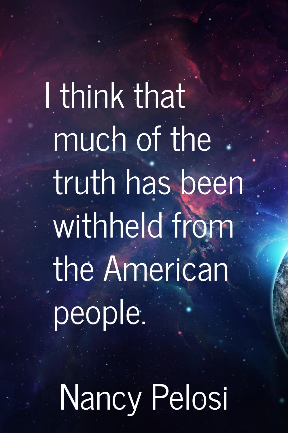 I think that much of the truth has been withheld from the American people.