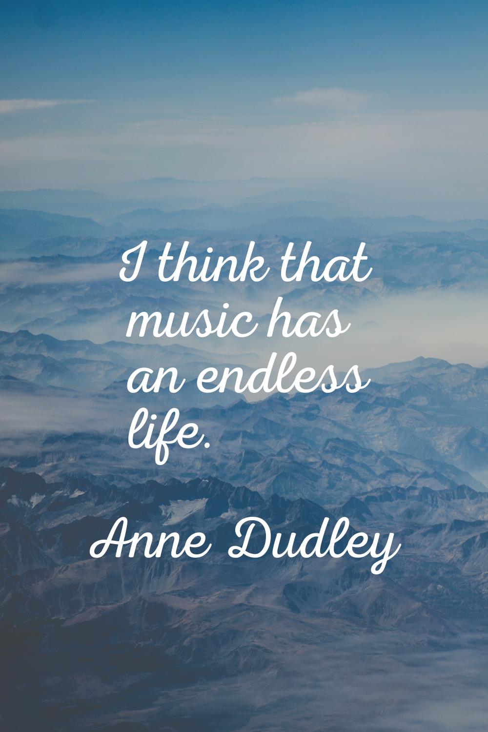 I think that music has an endless life.