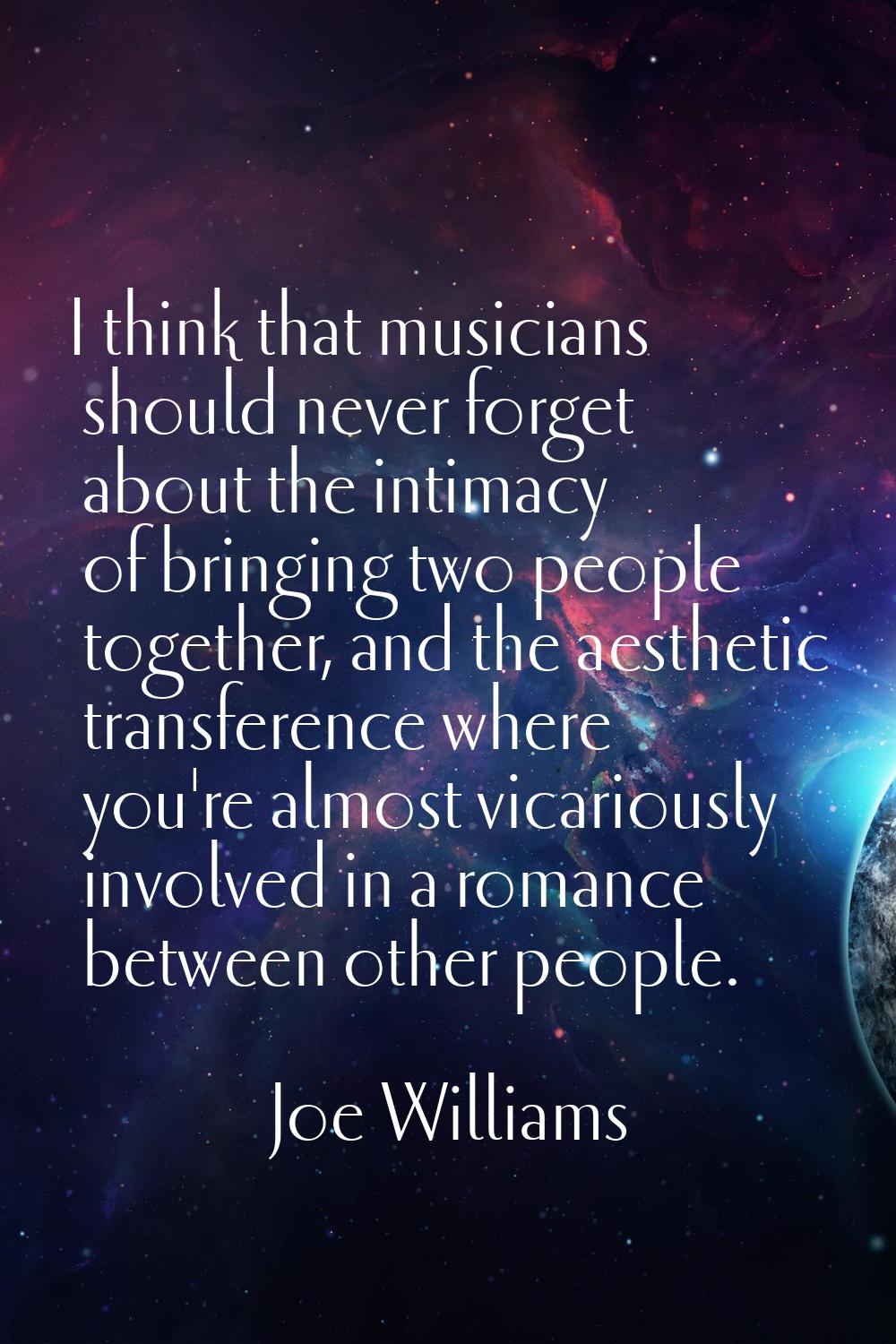 I think that musicians should never forget about the intimacy of bringing two people together, and 