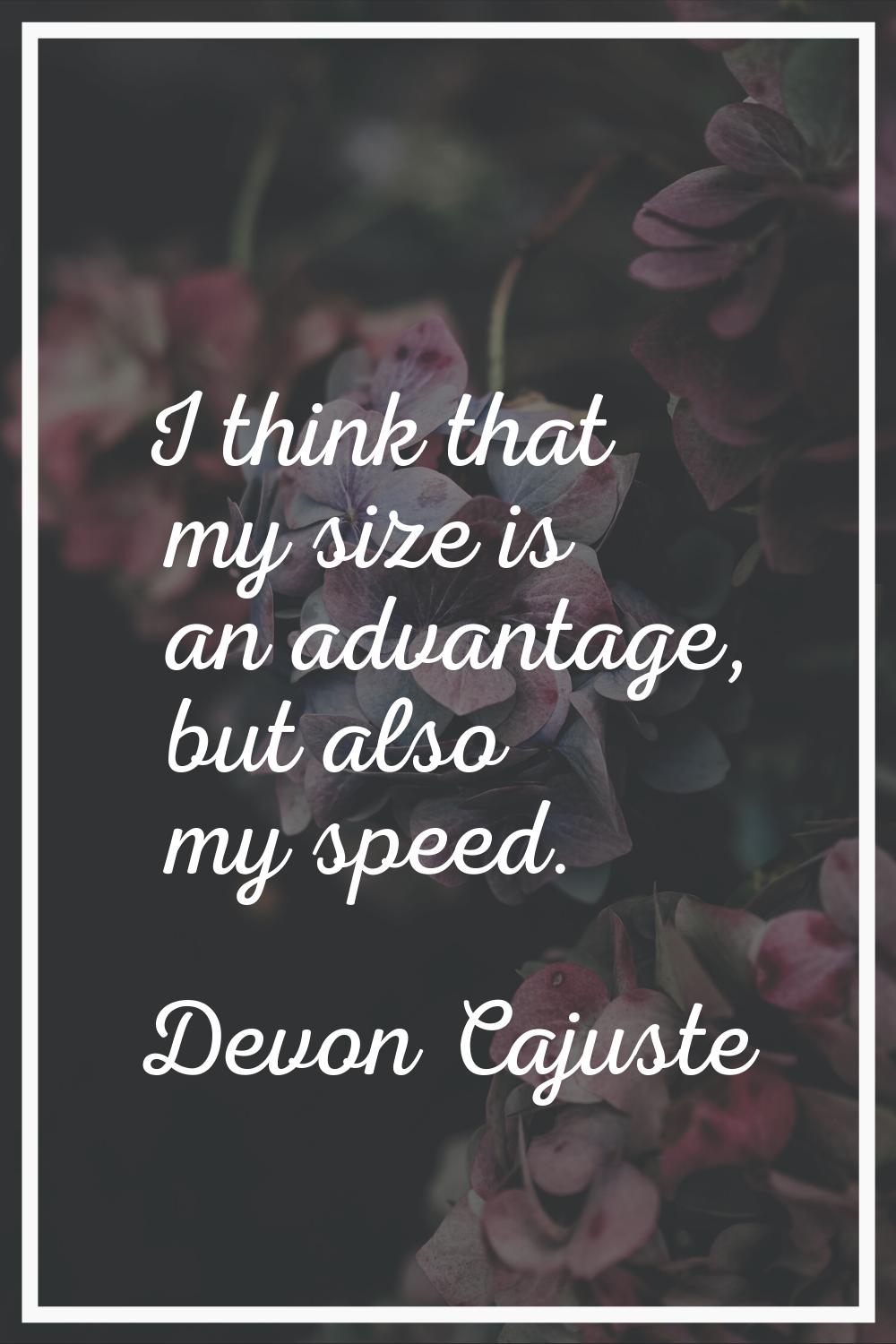 I think that my size is an advantage, but also my speed.