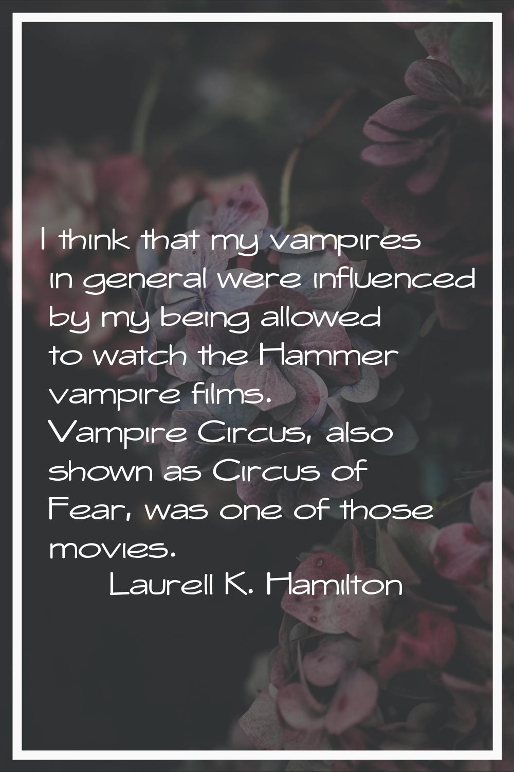 I think that my vampires in general were influenced by my being allowed to watch the Hammer vampire