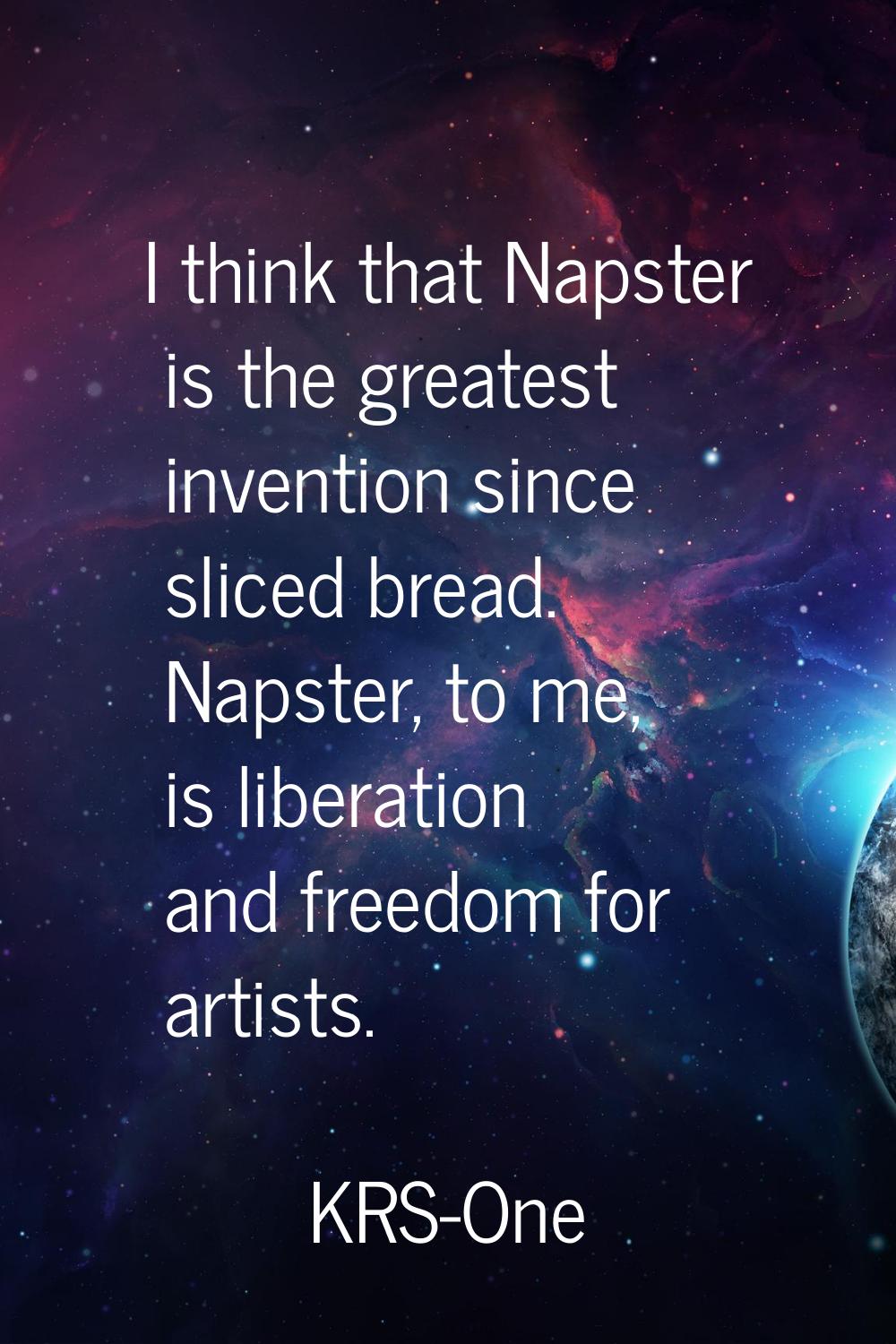 I think that Napster is the greatest invention since sliced bread. Napster, to me, is liberation an