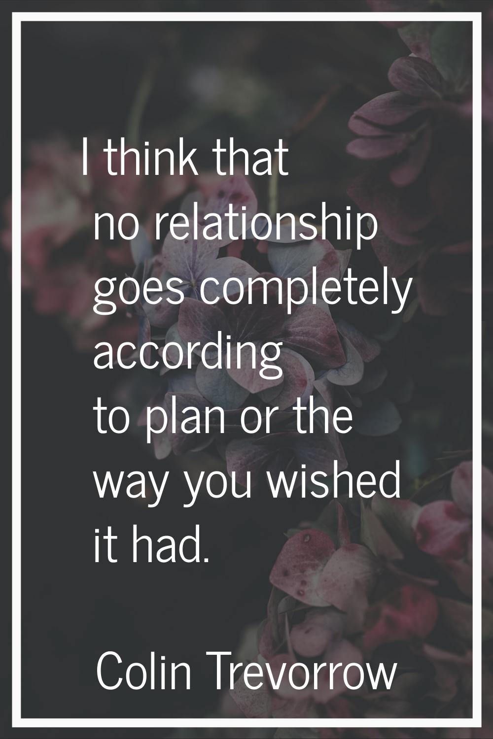 I think that no relationship goes completely according to plan or the way you wished it had.