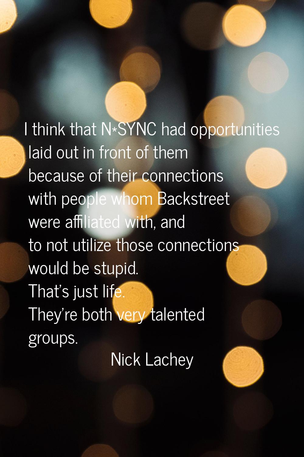 I think that N*SYNC had opportunities laid out in front of them because of their connections with p