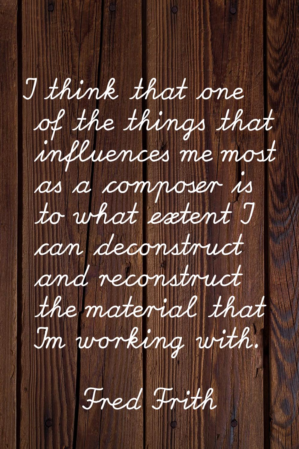 I think that one of the things that influences me most as a composer is to what extent I can decons