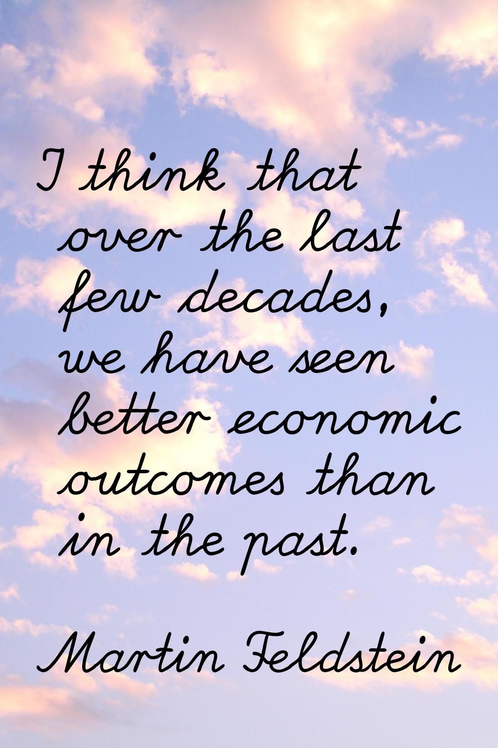 I think that over the last few decades, we have seen better economic outcomes than in the past.