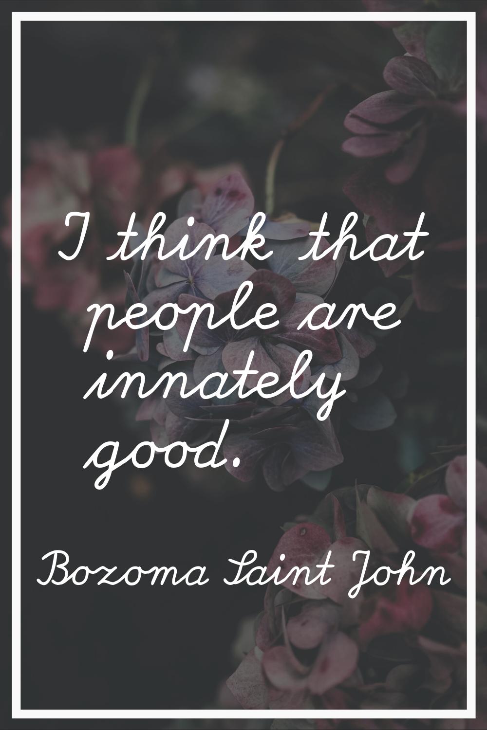 I think that people are innately good.