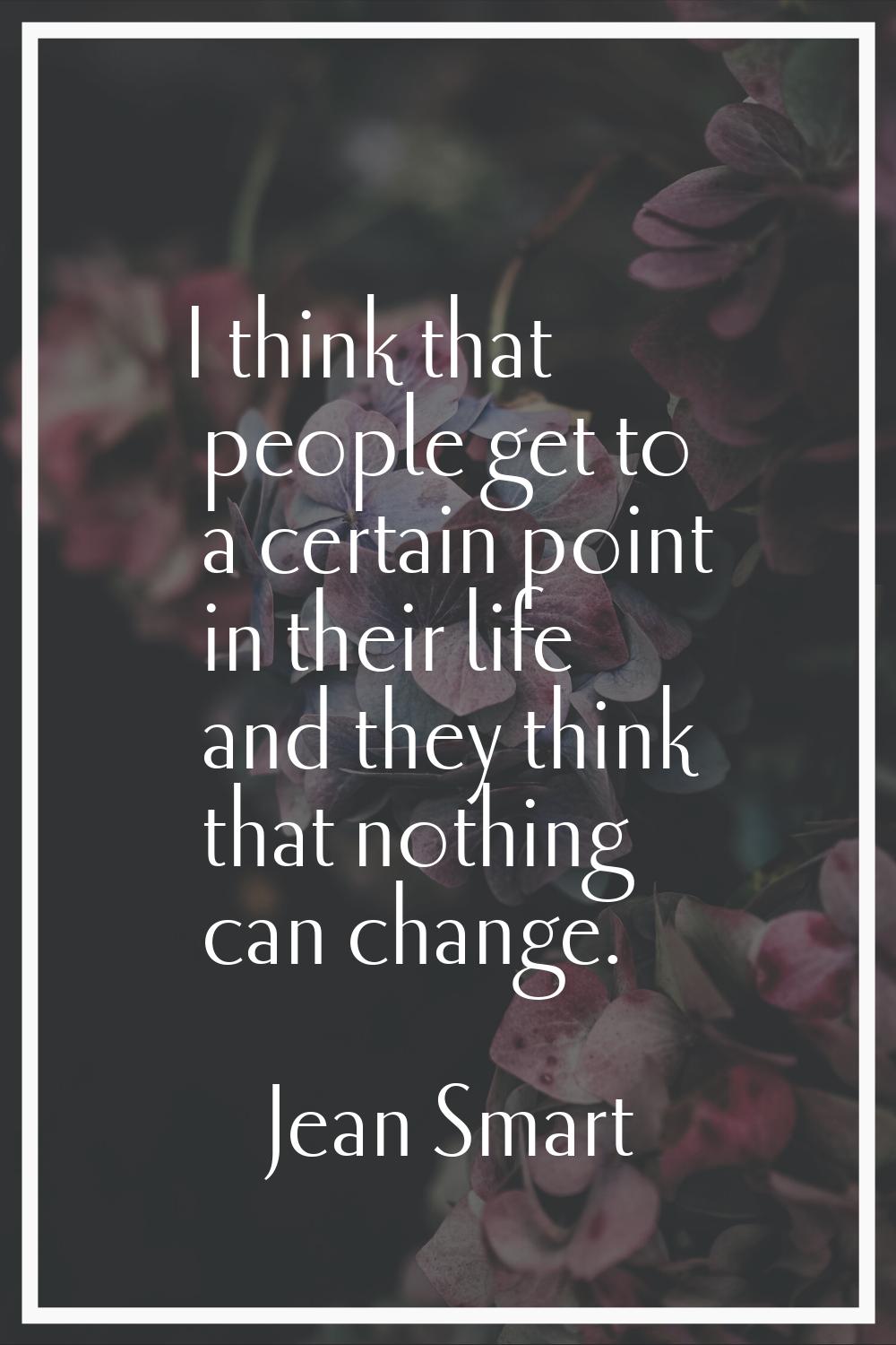 I think that people get to a certain point in their life and they think that nothing can change.