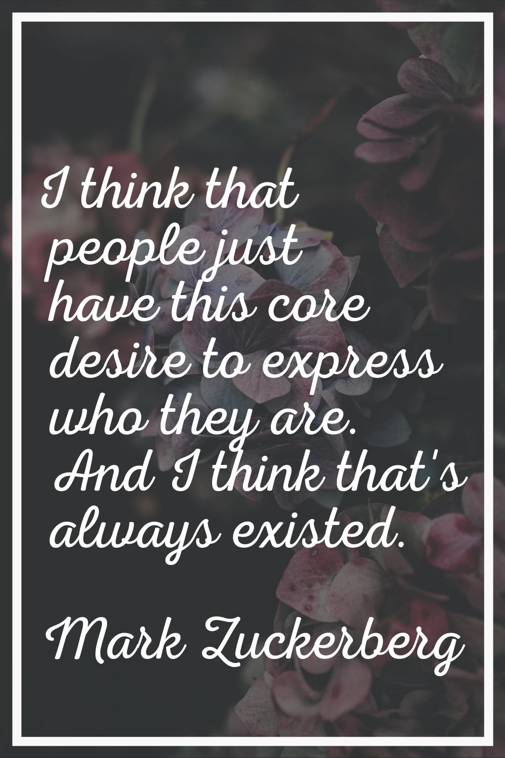 I think that people just have this core desire to express who they are. And I think that's always e