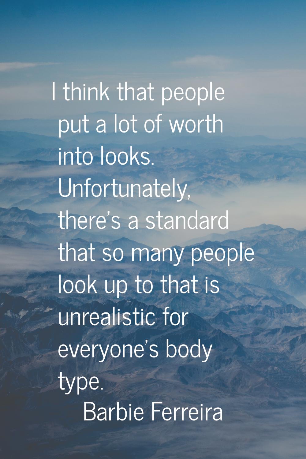 I think that people put a lot of worth into looks. Unfortunately, there's a standard that so many p