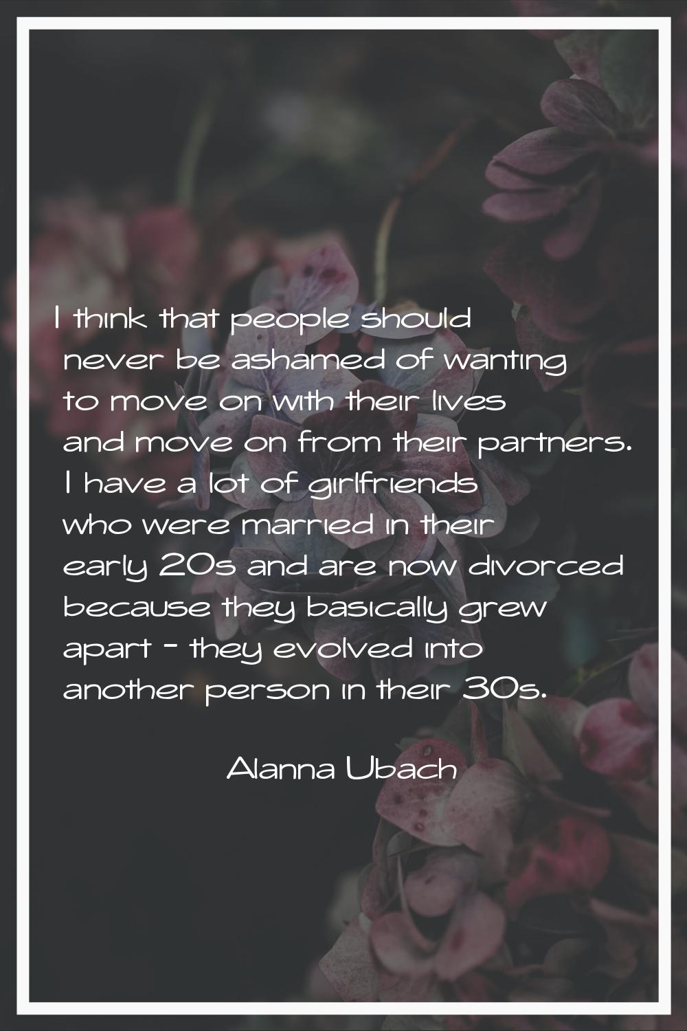I think that people should never be ashamed of wanting to move on with their lives and move on from