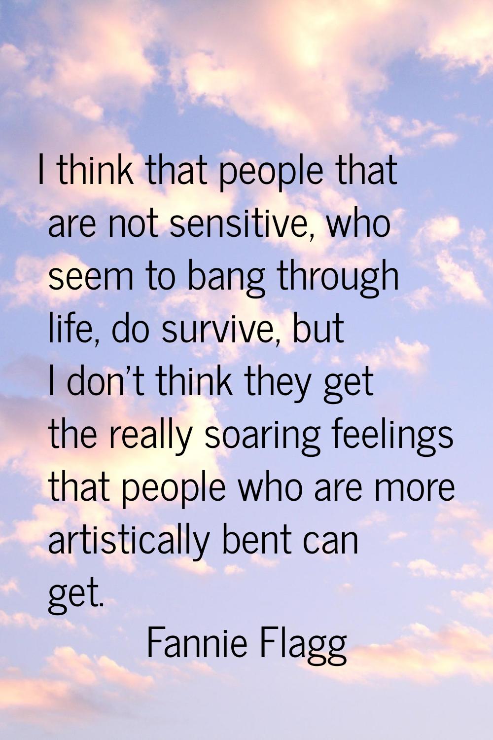 I think that people that are not sensitive, who seem to bang through life, do survive, but I don't 