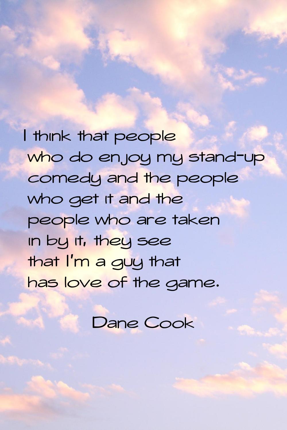 I think that people who do enjoy my stand-up comedy and the people who get it and the people who ar