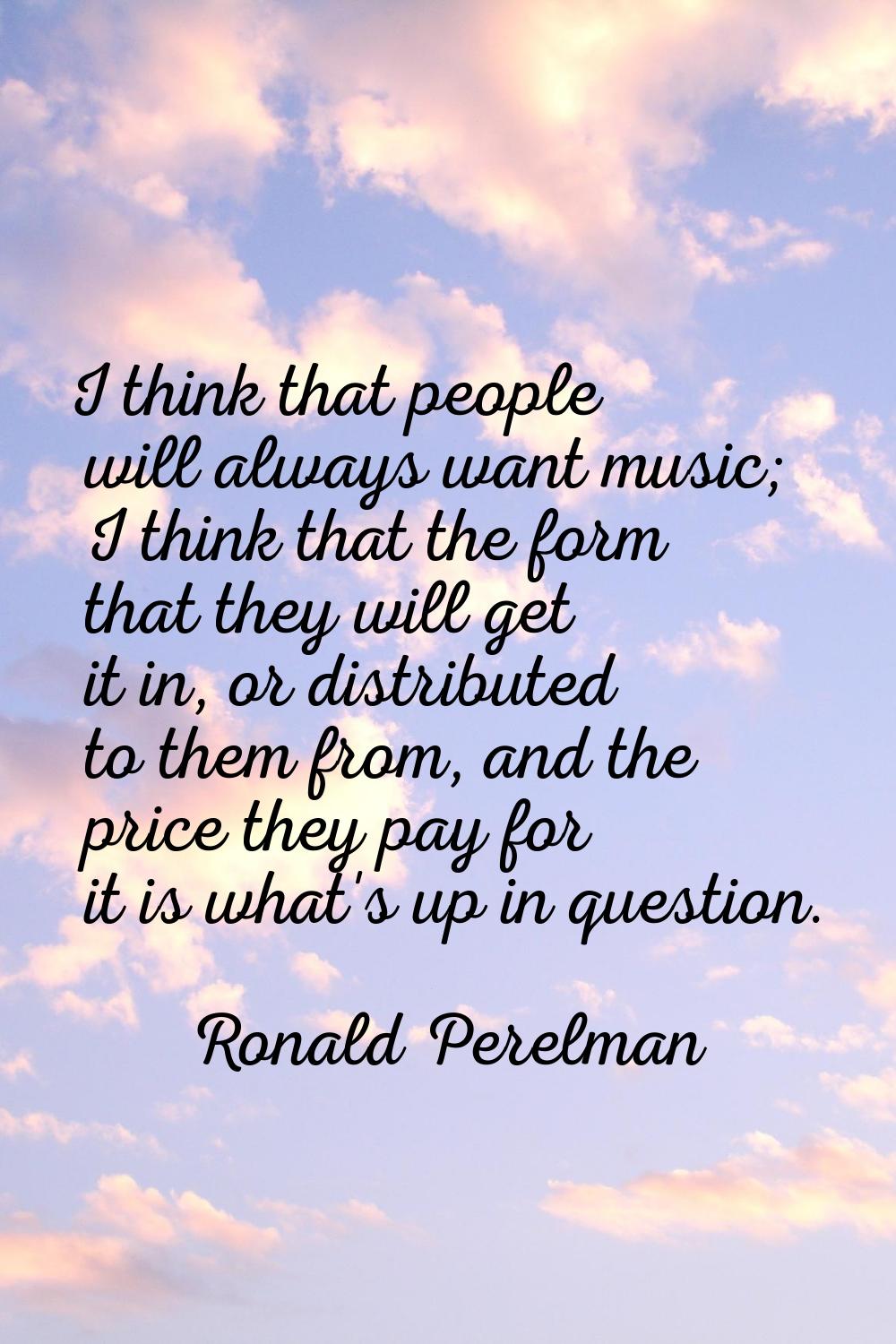I think that people will always want music; I think that the form that they will get it in, or dist