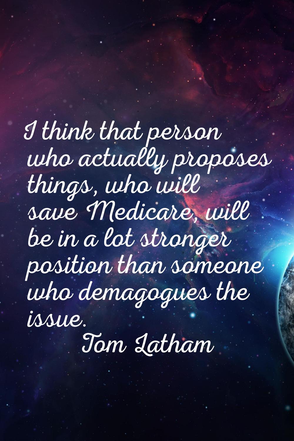 I think that person who actually proposes things, who will save Medicare, will be in a lot stronger