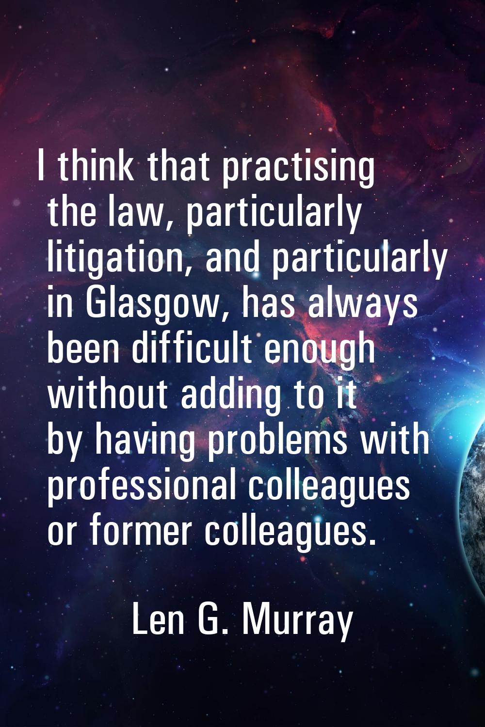 I think that practising the law, particularly litigation, and particularly in Glasgow, has always b