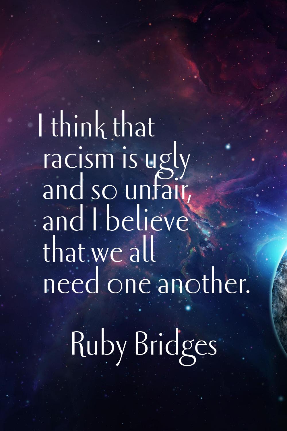 I think that racism is ugly and so unfair, and I believe that we all need one another.