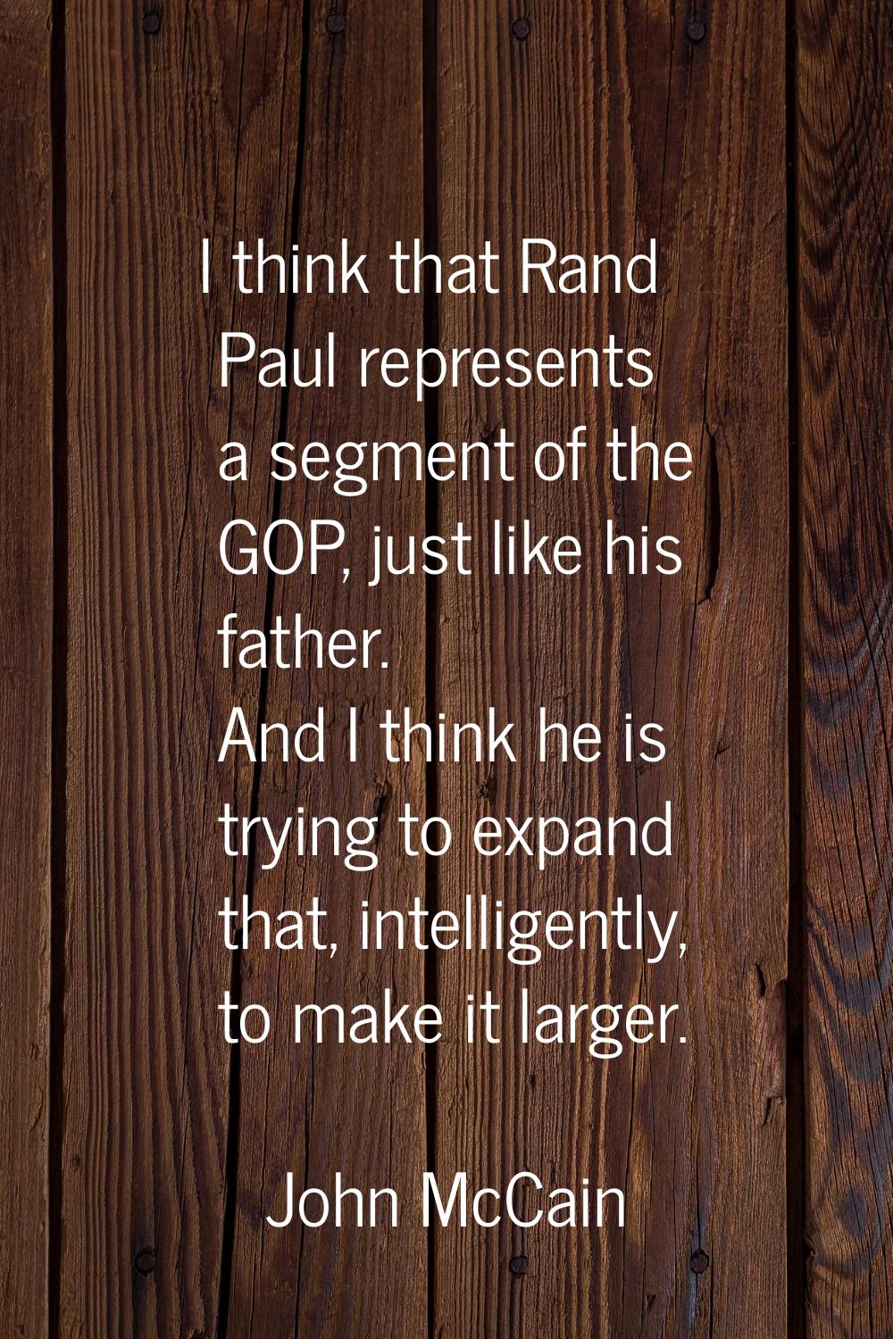 I think that Rand Paul represents a segment of the GOP, just like his father. And I think he is try