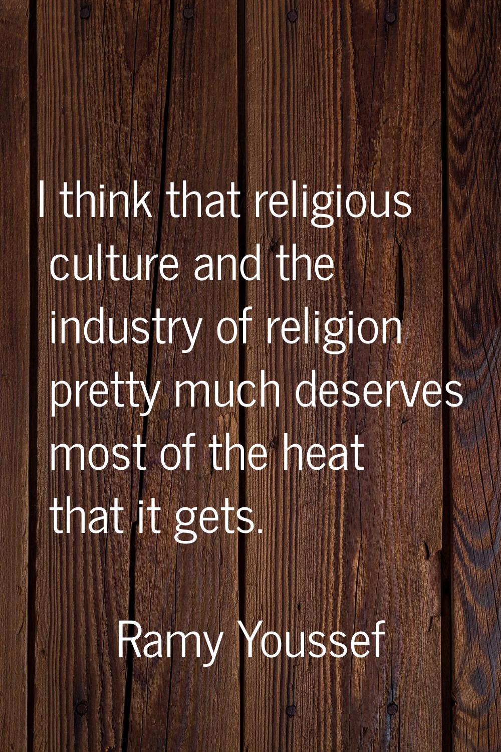 I think that religious culture and the industry of religion pretty much deserves most of the heat t