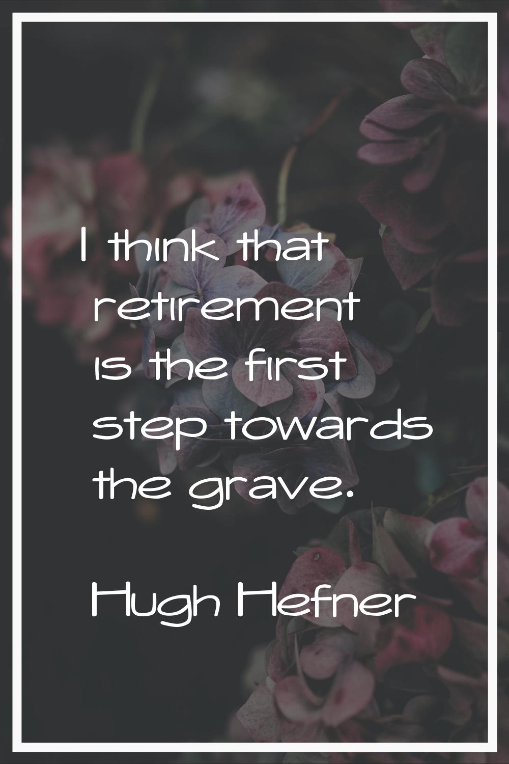 I think that retirement is the first step towards the grave.