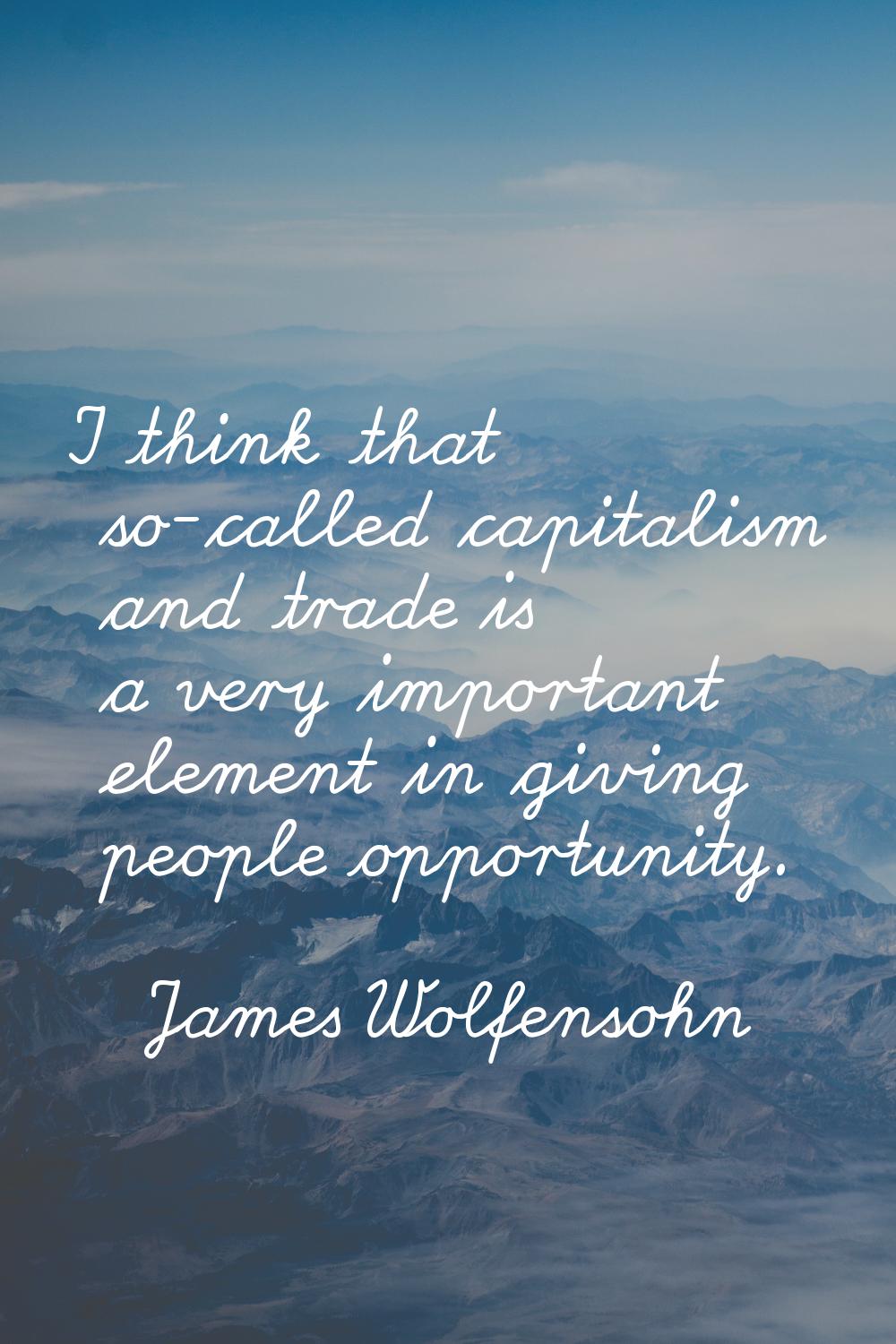 I think that so-called capitalism and trade is a very important element in giving people opportunit