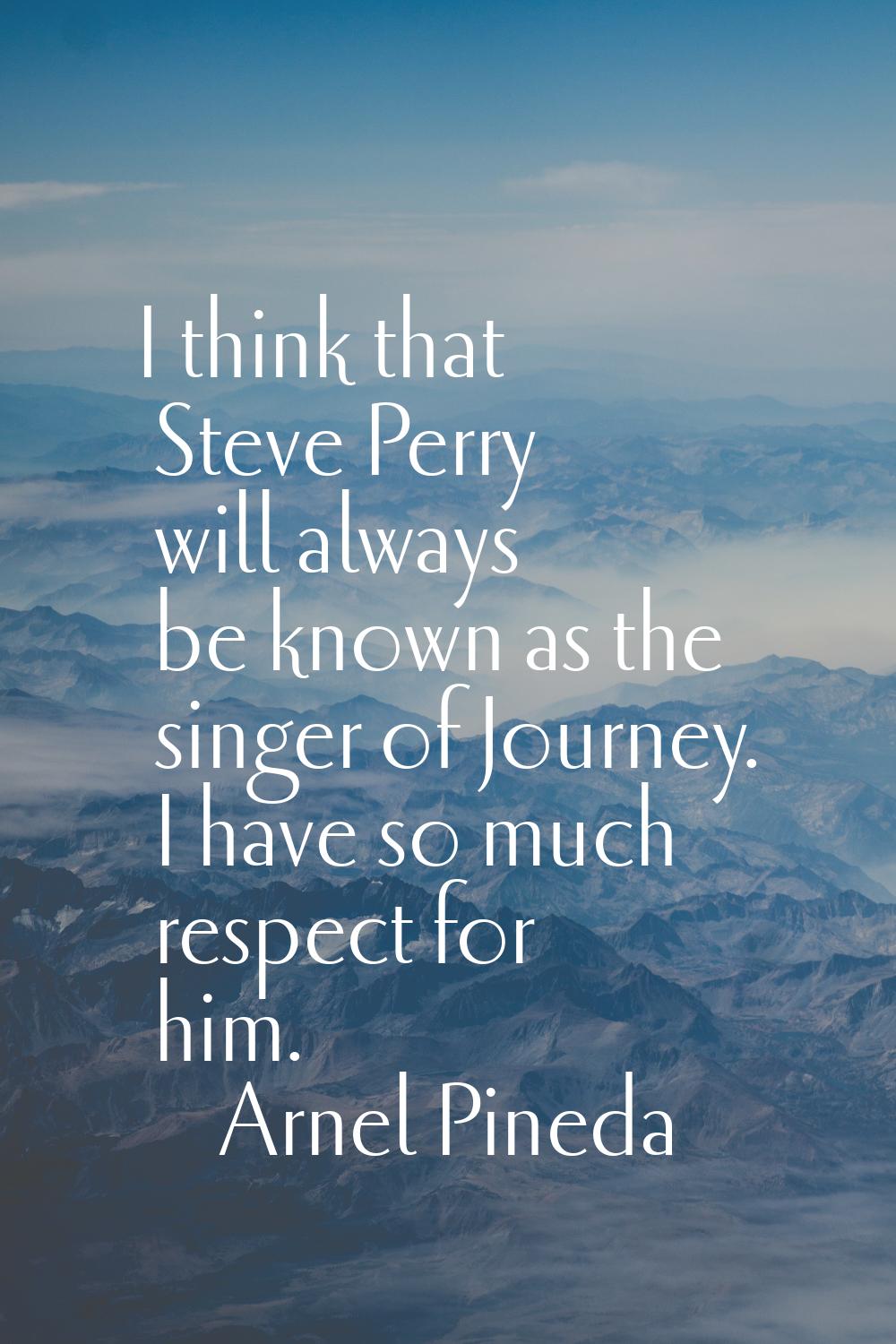 I think that Steve Perry will always be known as the singer of Journey. I have so much respect for 