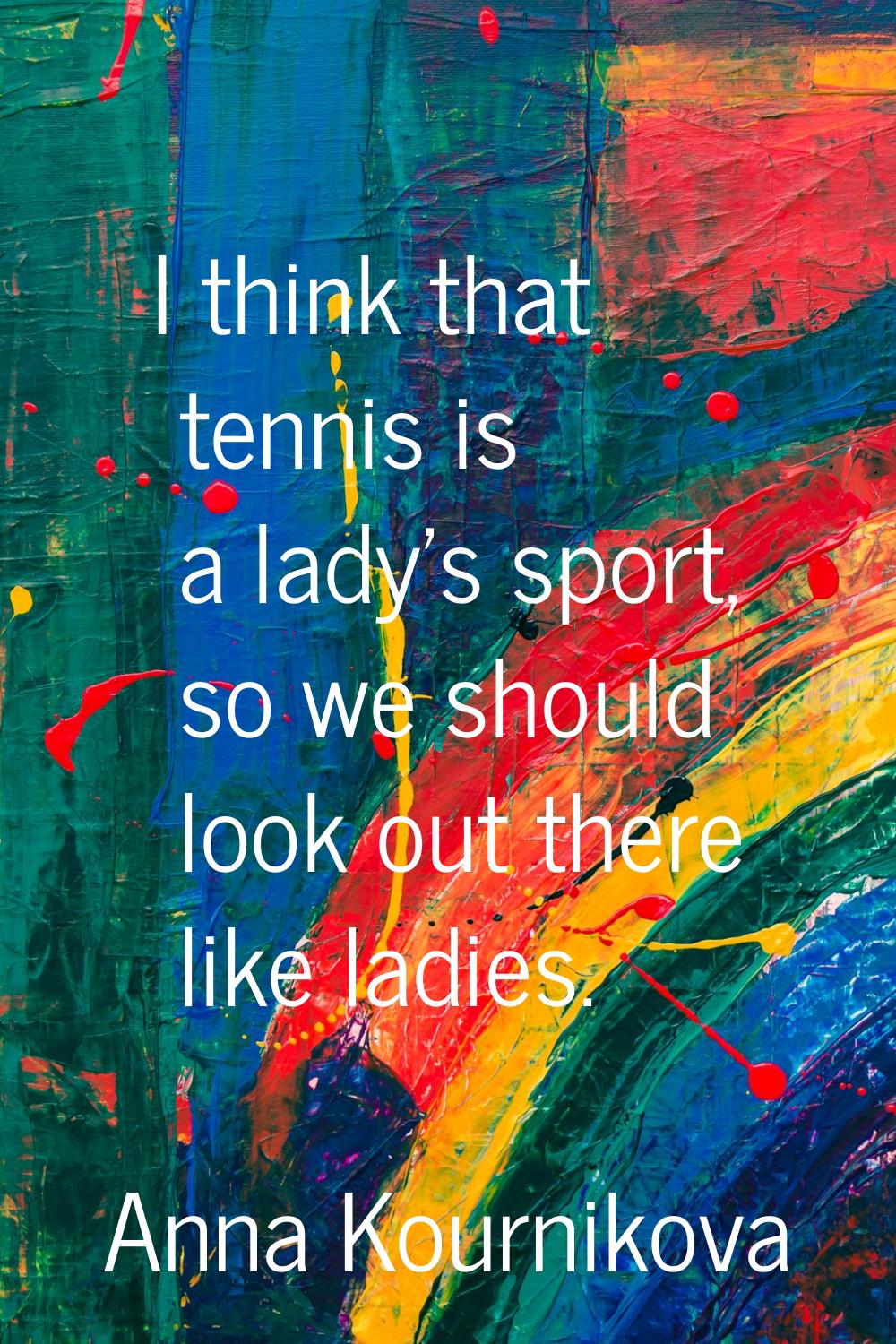 I think that tennis is a lady's sport, so we should look out there like ladies.