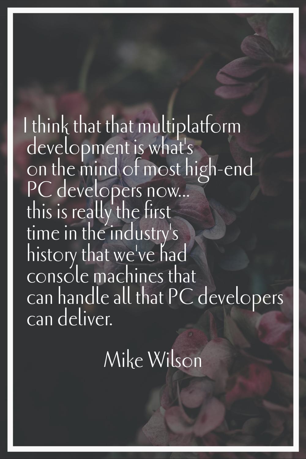 I think that that multiplatform development is what's on the mind of most high-end PC developers no