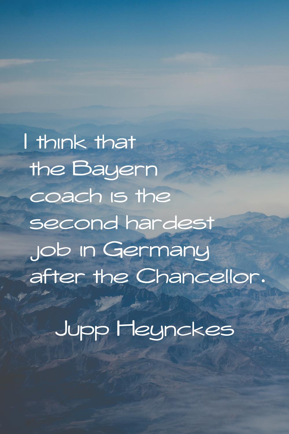 I think that the Bayern coach is the second hardest job in Germany after the Chancellor.