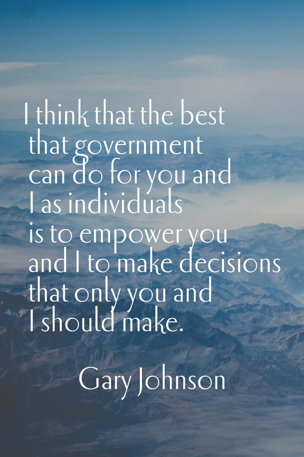I think that the best that government can do for you and I as individuals is to empower you and I t