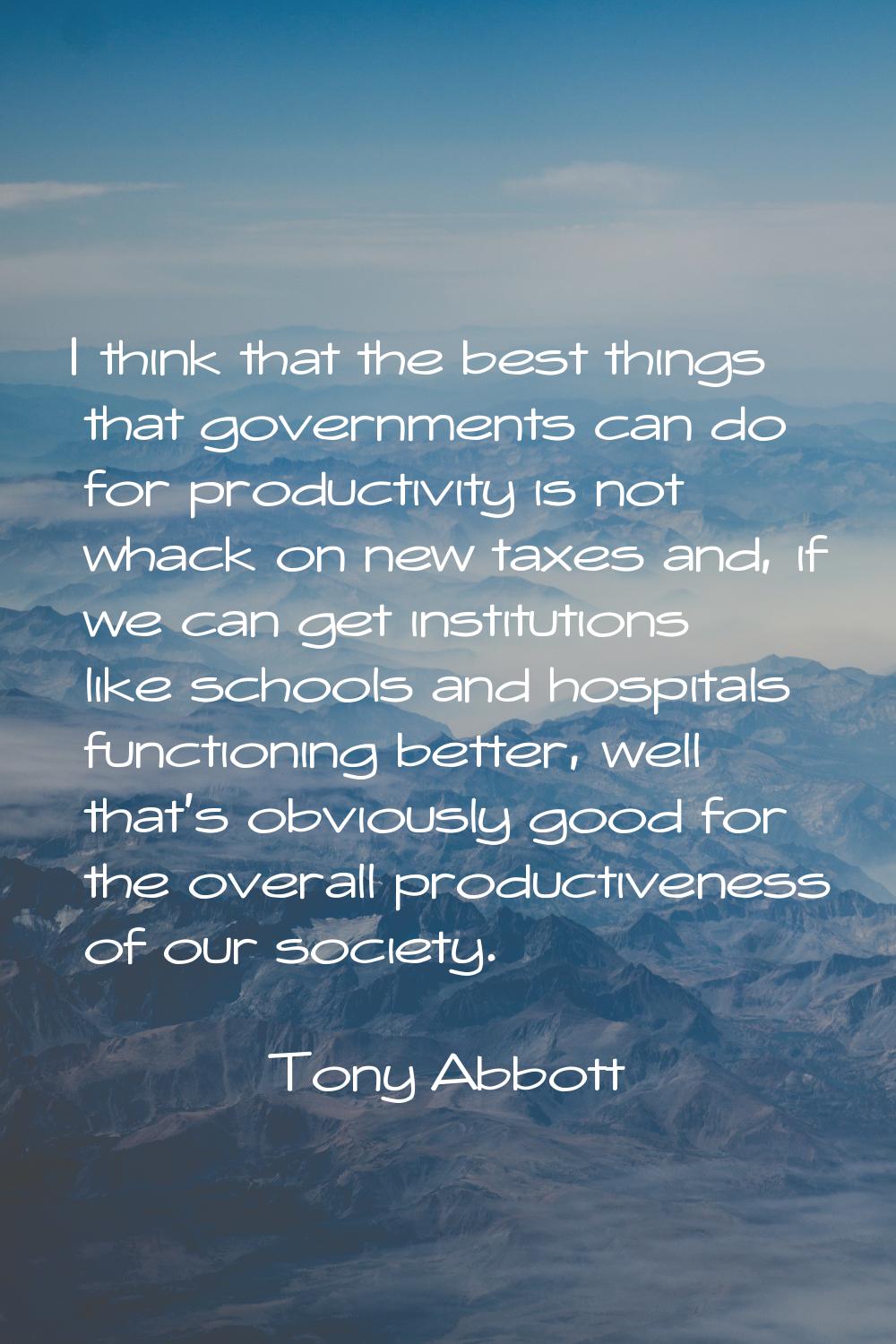 I think that the best things that governments can do for productivity is not whack on new taxes and