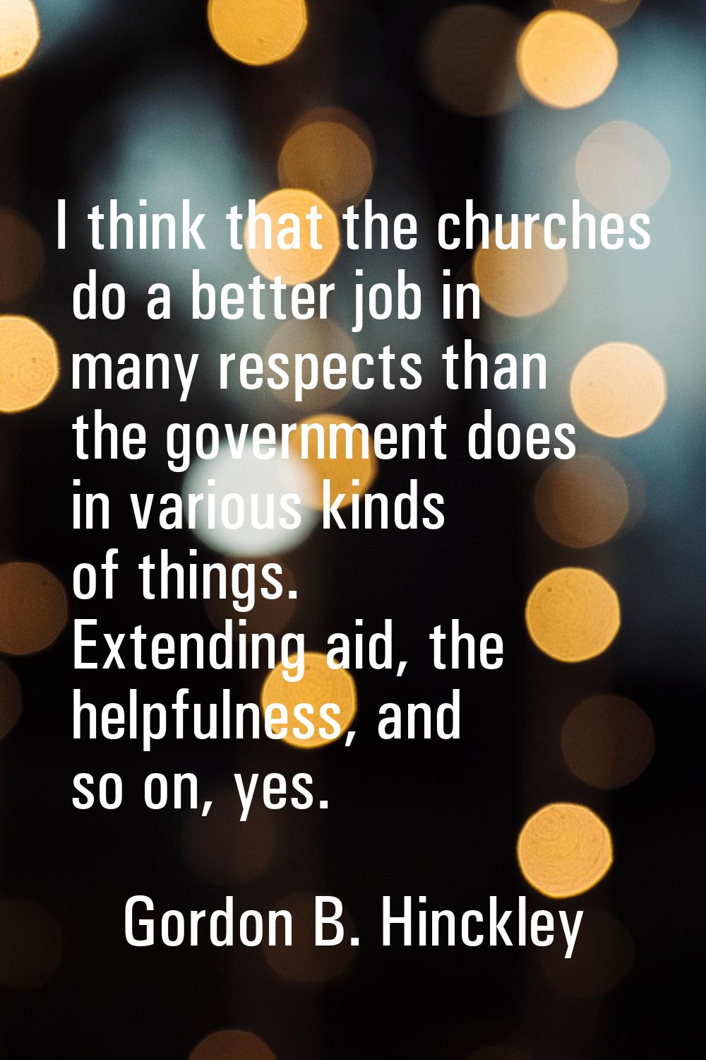 I think that the churches do a better job in many respects than the government does in various kind