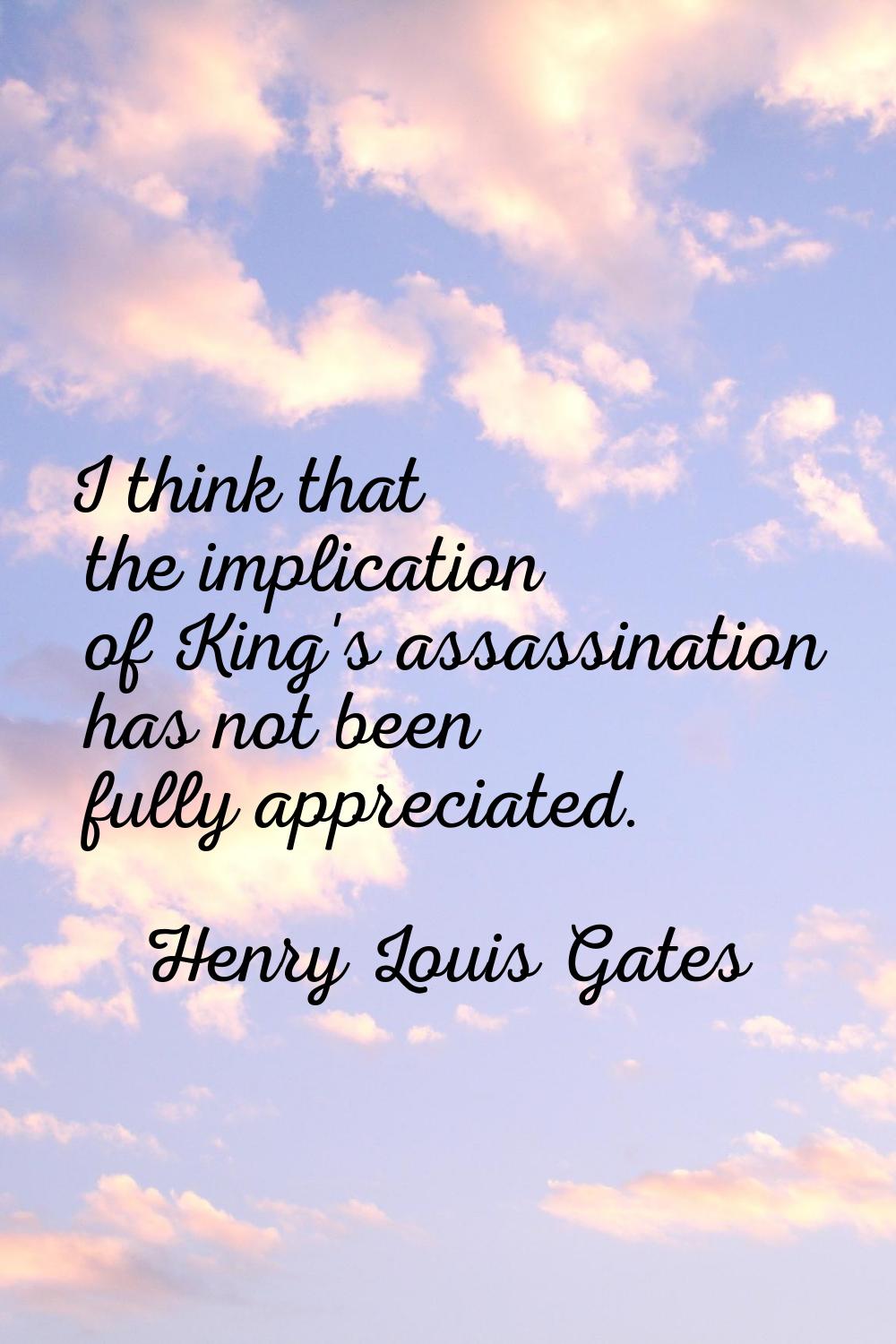 I think that the implication of King's assassination has not been fully appreciated.