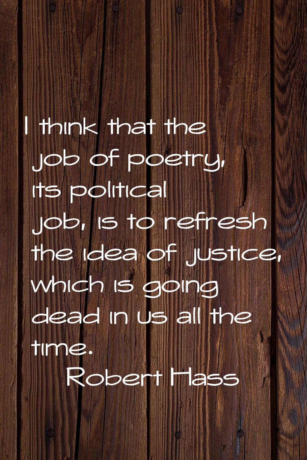 I think that the job of poetry, its political job, is to refresh the idea of justice, which is goin