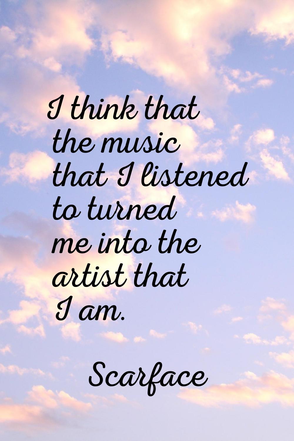 I think that the music that I listened to turned me into the artist that I am.