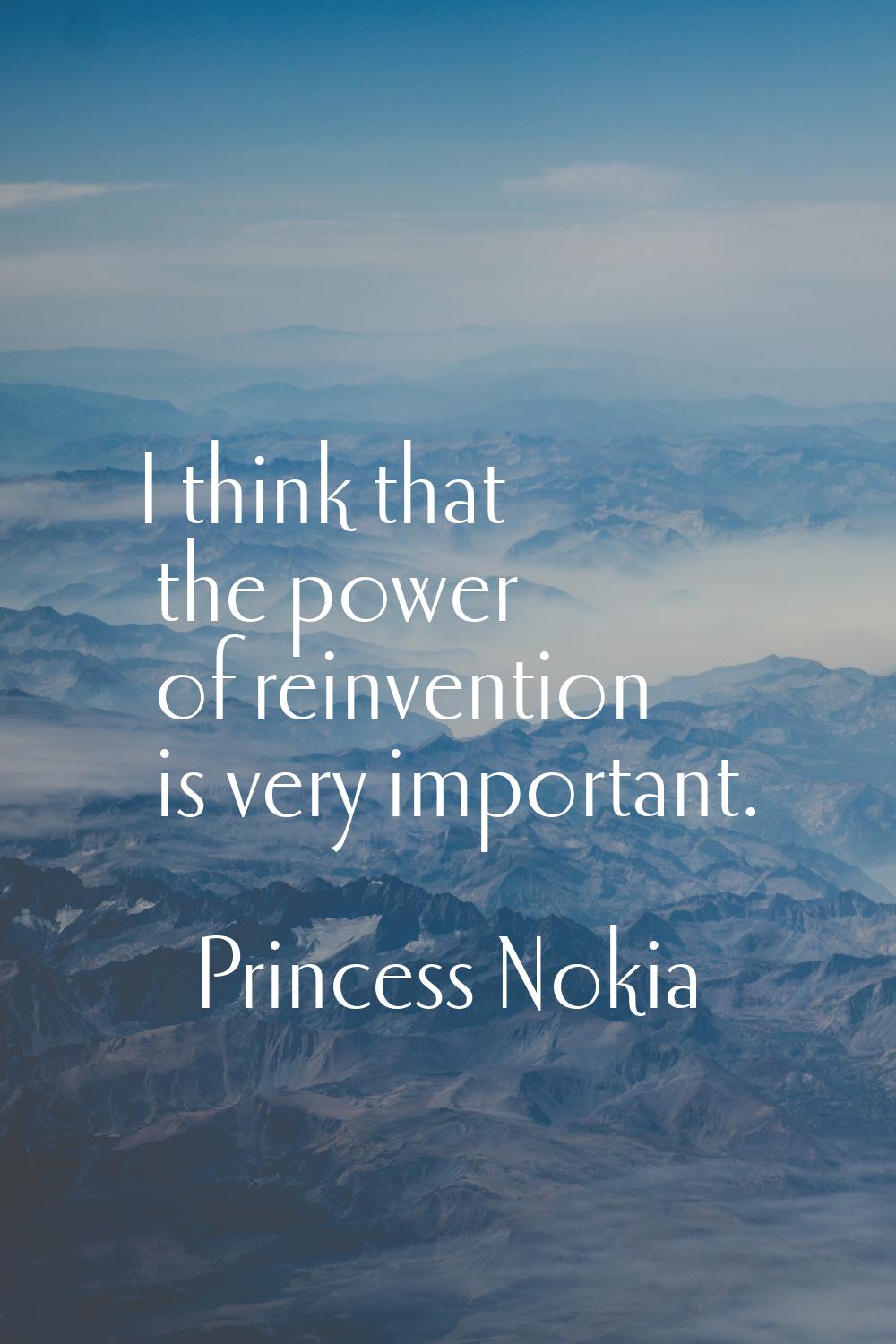I think that the power of reinvention is very important.
