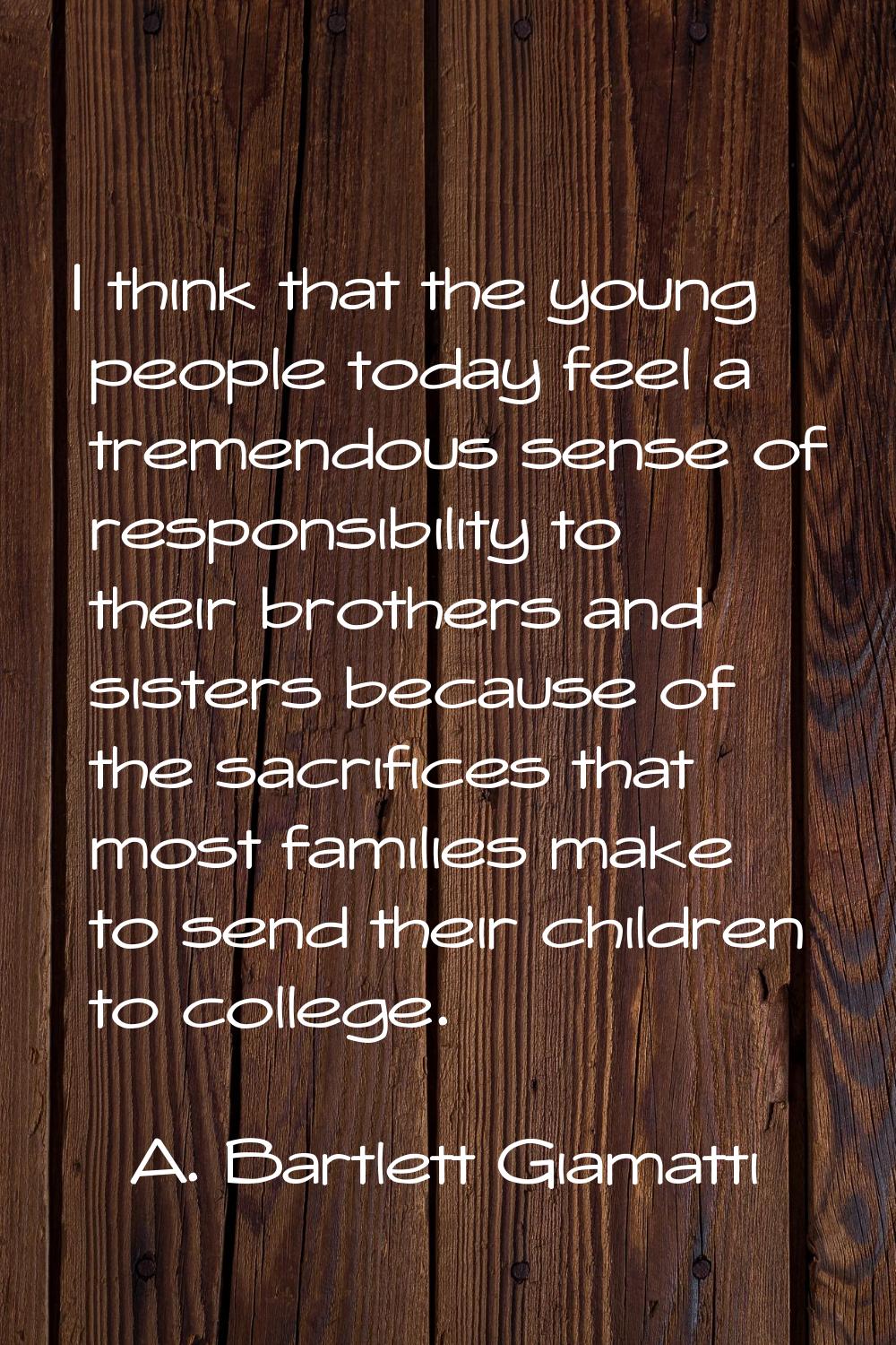 I think that the young people today feel a tremendous sense of responsibility to their brothers and