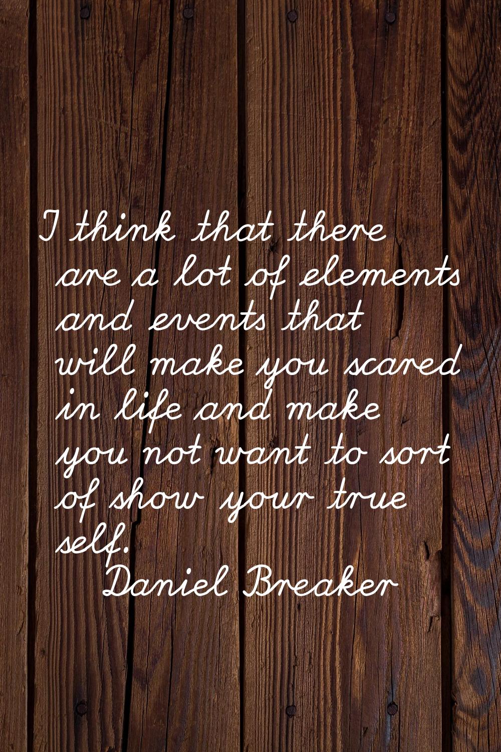 I think that there are a lot of elements and events that will make you scared in life and make you 