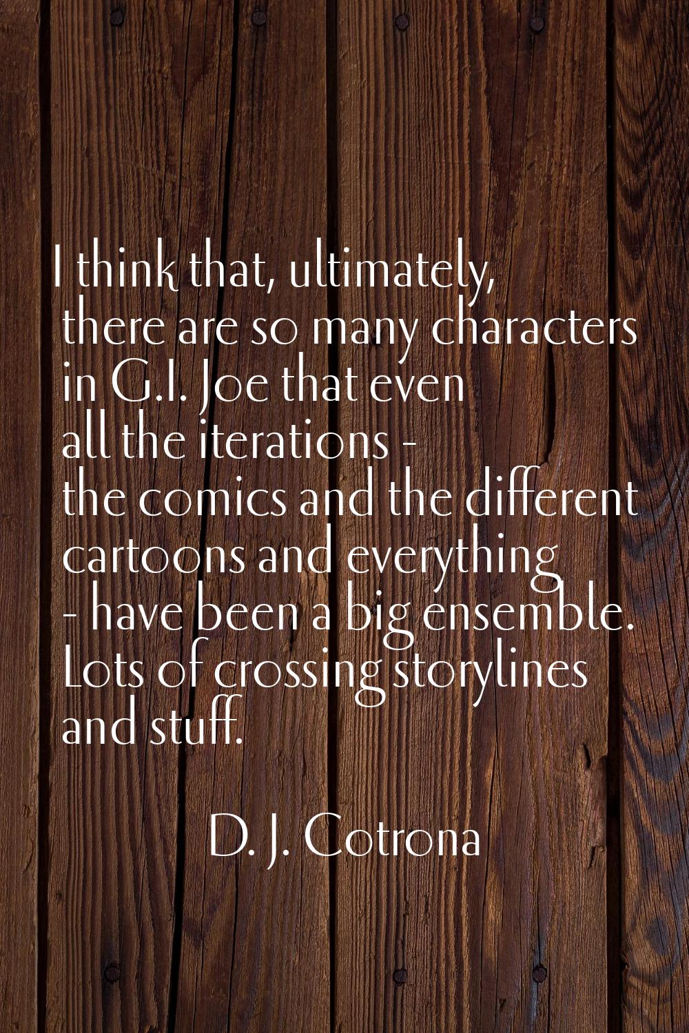 I think that, ultimately, there are so many characters in G.I. Joe that even all the iterations - t