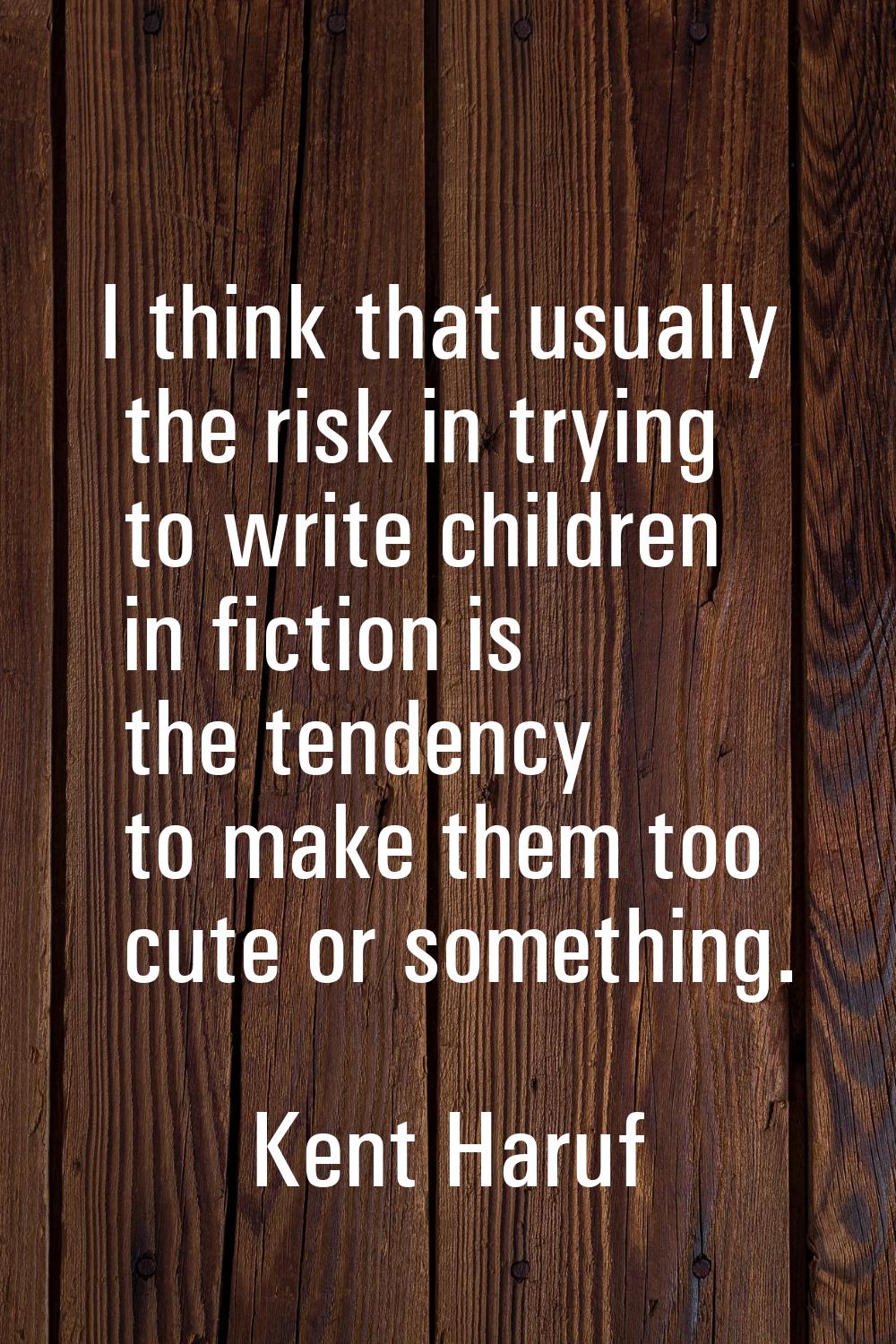 I think that usually the risk in trying to write children in fiction is the tendency to make them t
