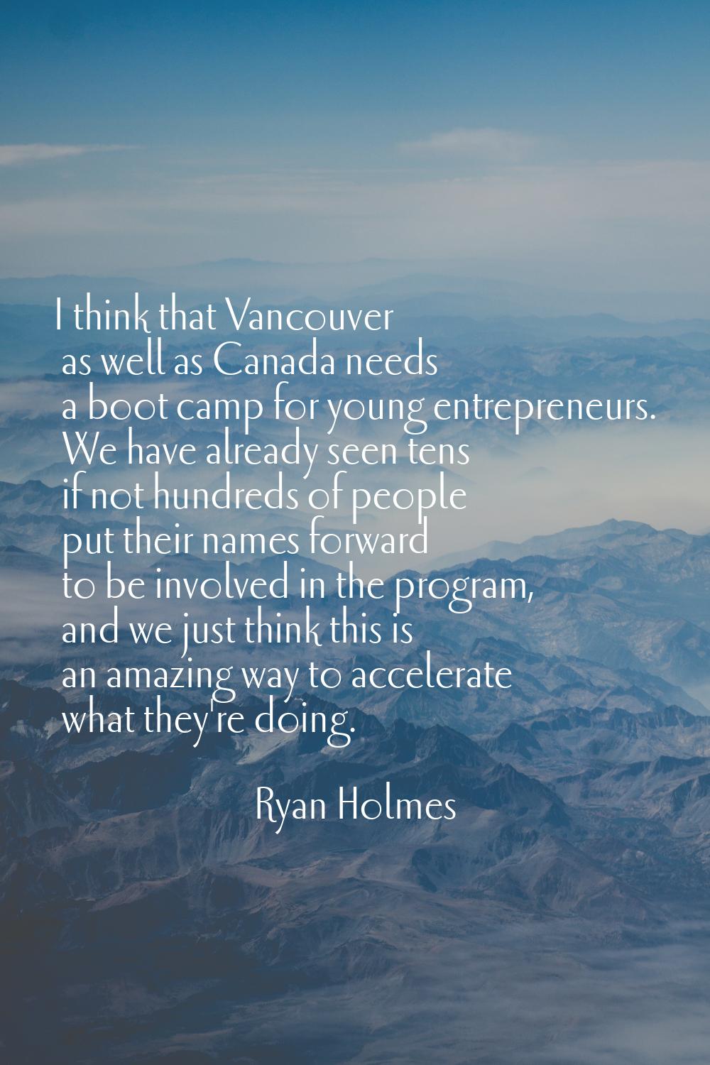 I think that Vancouver as well as Canada needs a boot camp for young entrepreneurs. We have already