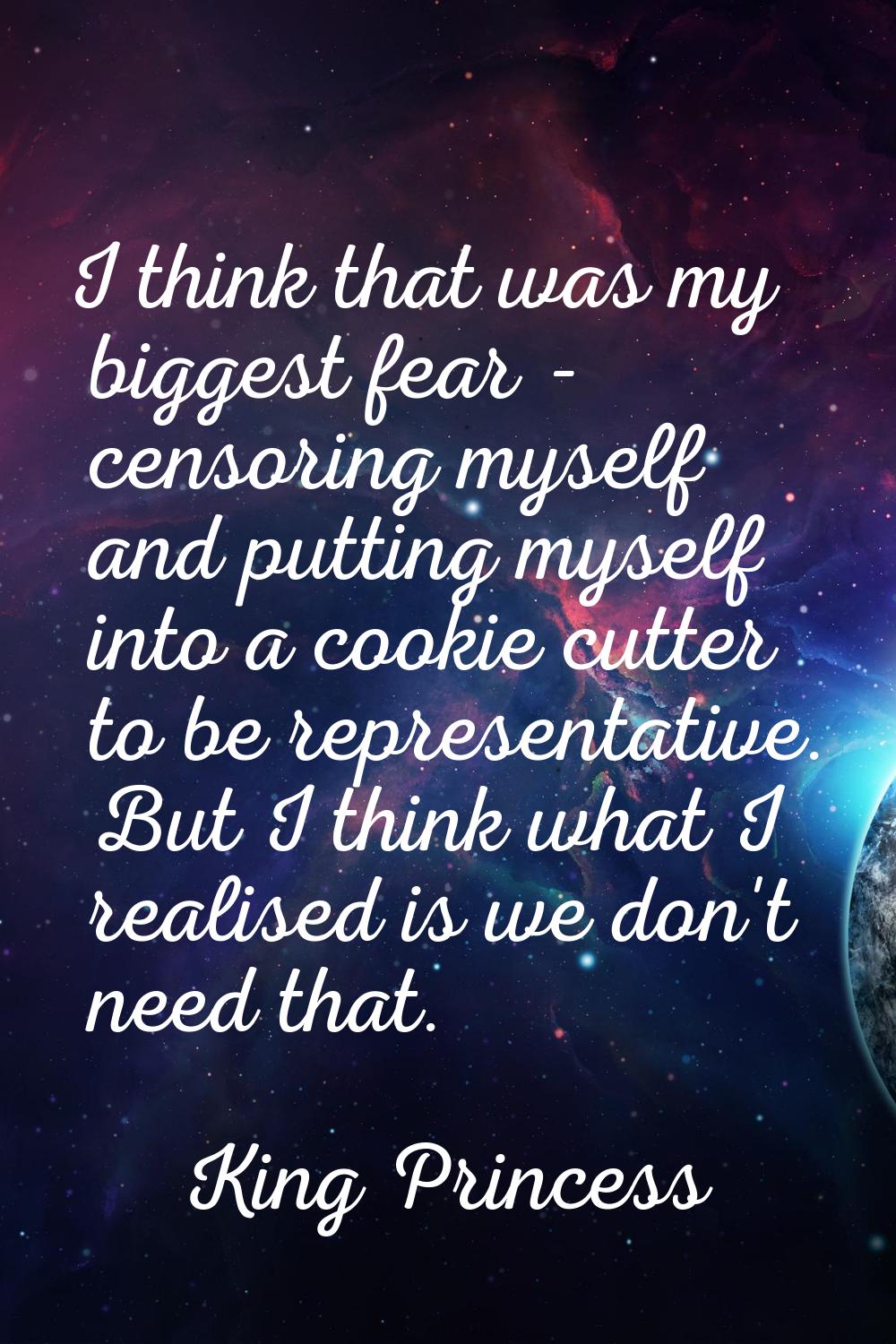 I think that was my biggest fear - censoring myself and putting myself into a cookie cutter to be r