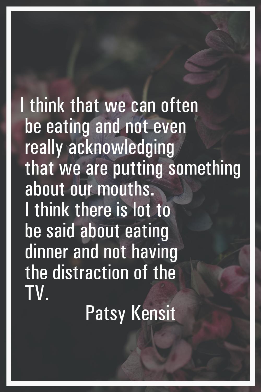 I think that we can often be eating and not even really acknowledging that we are putting something