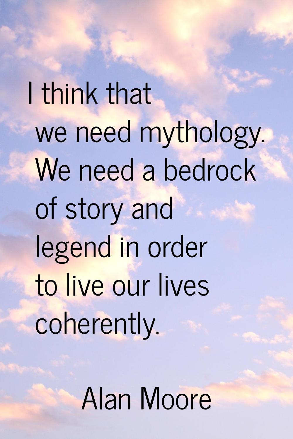 I think that we need mythology. We need a bedrock of story and legend in order to live our lives co