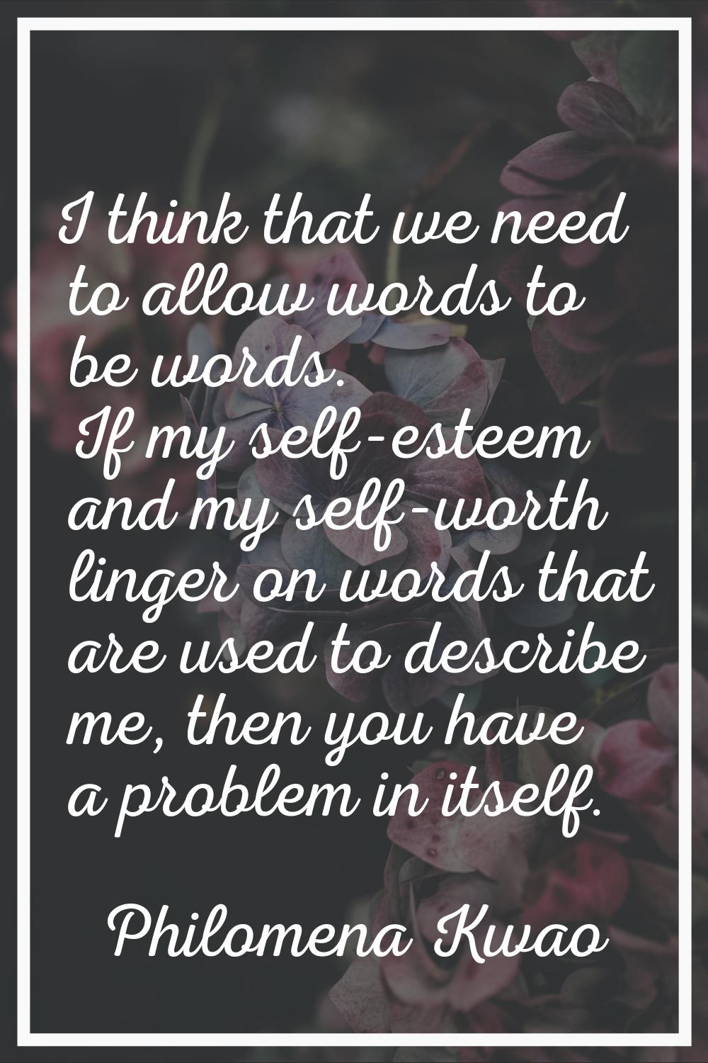 I think that we need to allow words to be words. If my self-esteem and my self-worth linger on word
