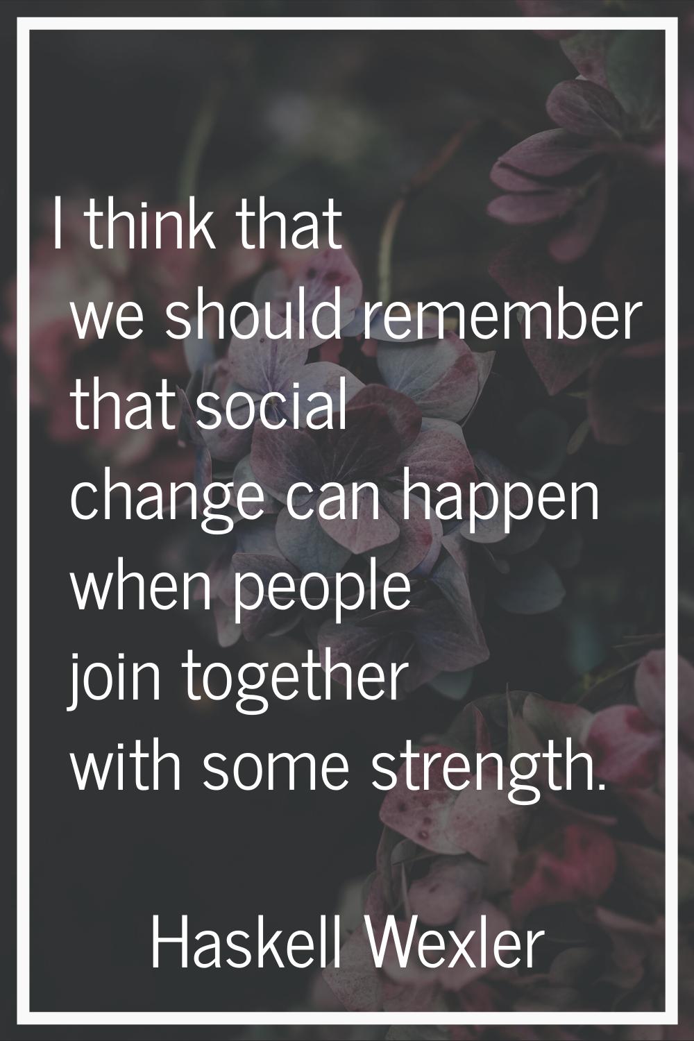 I think that we should remember that social change can happen when people join together with some s